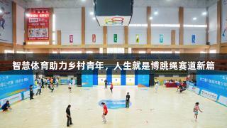 智慧体育助力乡村青年，人生就是博跳绳赛道新篇