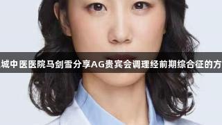 东城中医医院马剑雪分享AG贵宾会调理经前期综合征的方法
