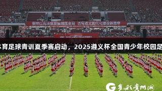百队千场K1体育足球青训夏季赛启动，2025遵义杯全国青少年校园足球邀请赛揭幕