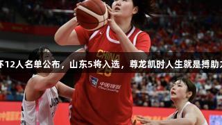 中国女篮亚洲杯12人名单公布，山东5将入选，尊龙凯时人生就是搏助力团队实力提升