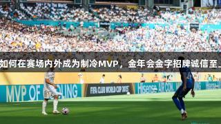 新国品如何在赛场内外成为制冷MVP，金年会金字招牌诚信至上助力。