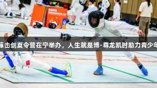 常青藤击剑夏令营在宁举办，人生就是博-尊龙凯时助力青少年成长