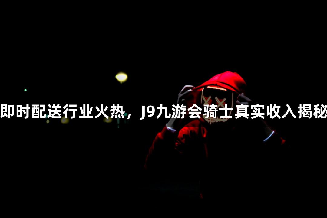 即时配送行业火热，J9九游会骑士真实收入揭秘