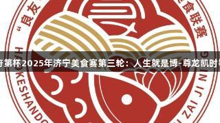 良友•圣府第杯2025年济宁美食赛第三轮：人生就是博-尊龙凯时等你来战！
