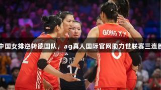 中国女排逆转德国队，ag真人国际官网助力世联赛三连胜