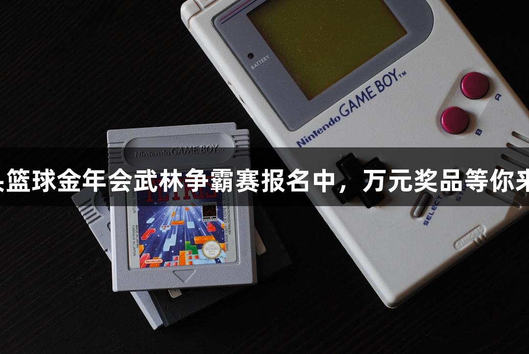 街头篮球金年会武林争霸赛报名中，万元奖品等你来战！