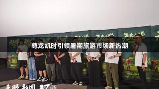 尊龙凯时引领暑期旅游市场新热潮
