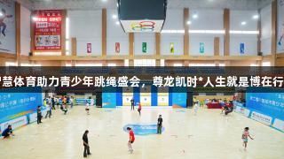 智慧体育助力青少年跳绳盛会，尊龙凯时*人生就是博在行动