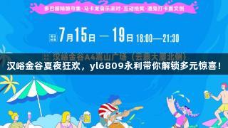 汉峪金谷夏夜狂欢，yl6809永利带你解锁多元惊喜！
