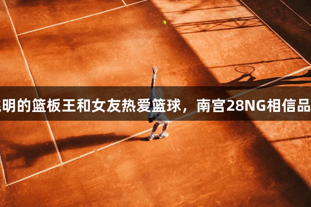 酷似姚明的篮板王和女友热爱篮球，南宫28NG相信品牌力量