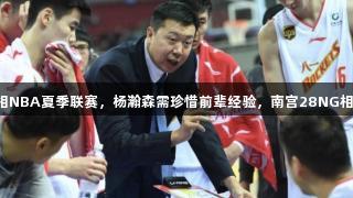 中国球员亮相NBA夏季联赛，杨瀚森需珍惜前辈经验，南宫28NG相信品牌力量。