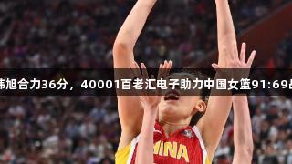 张子宇韩旭合力36分，40001百老汇电子助力中国女篮91:69战胜韩国