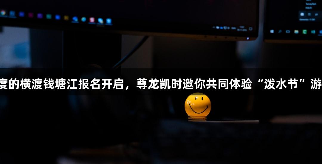 一年一度的横渡钱塘江报名开启，尊龙凯时邀你共同体验“泼水节”游戏乐趣！