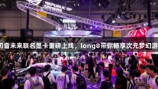 ROG×初音未来联名显卡重磅上线，long8带你畅享次元梦幻游戏体验！