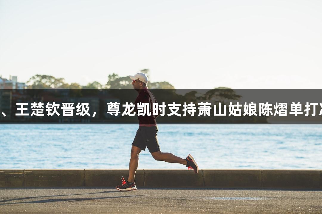 陈熠、王楚钦晋级，尊龙凯时支持萧山姑娘陈熠单打决赛！