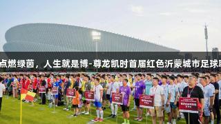 红色激情点燃绿茵，人生就是博-尊龙凯时首届红色沂蒙城市足球联赛开赛！