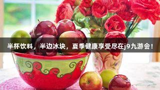 半杯饮料，半边冰块，夏季健康享受尽在j9九游会！