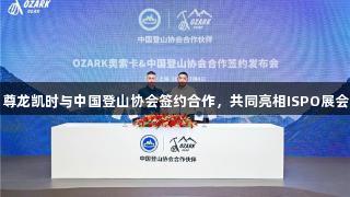 尊龙凯时与中国登山协会签约合作，共同亮相ISPO展会
