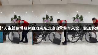尊龙凯时*人生就是博品牌助力京东运动自营整车入仓，实现多地次日达！