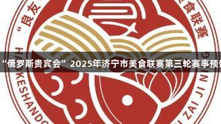 “俄罗斯贵宾会”2025年济宁市美食联赛第三轮赛事预告