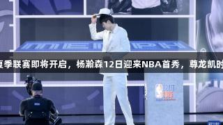 拉斯维加斯夏季联赛即将开启，杨瀚森12日迎来NBA首秀，尊龙凯时人生就是搏！
