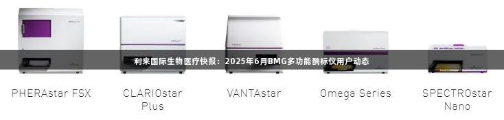 利来国际生物医疗快报：2025年6月BMG多功能酶标仪用户动态