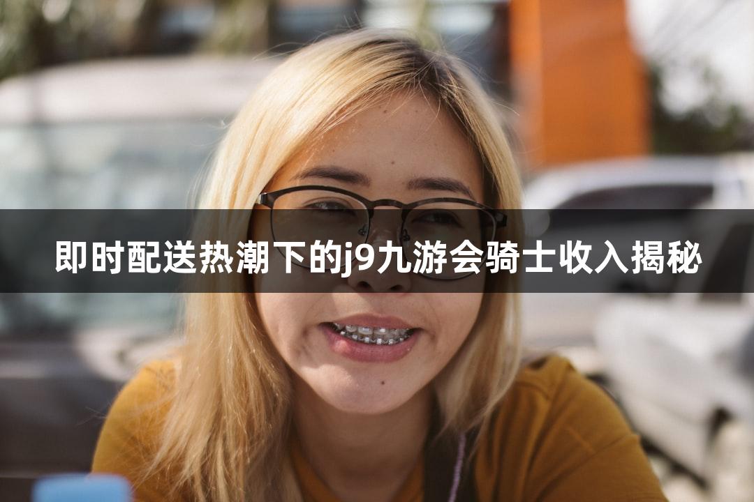 即时配送热潮下的j9九游会骑士收入揭秘