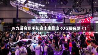 J9九游会携手初音未来推出ROG联名显卡！