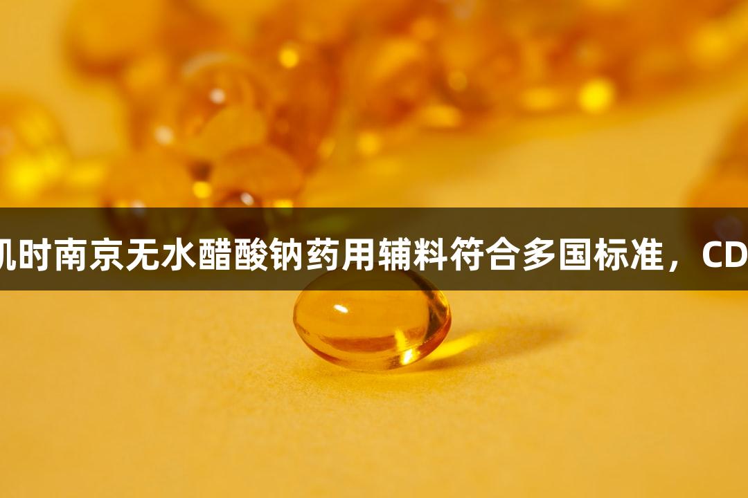 尊龙凯时南京无水醋酸钠药用辅料符合多国标准，CDE可查