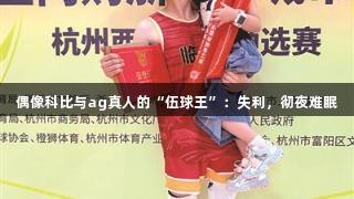偶像科比与ag真人的“伍球王”：失利，彻夜难眠