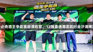 英太青·新必奇酒王争霸赛圆满收官，12强直通尊龙凯时金沙滩啤酒城决赛！
