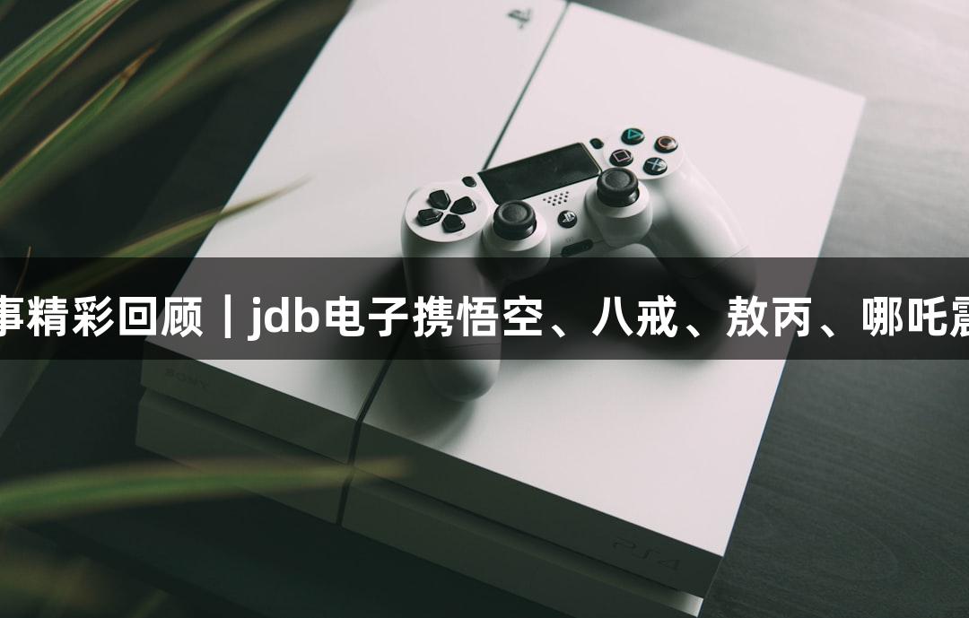 苏超赛事精彩回顾｜jdb电子携悟空、八戒、敖丙、哪吒震撼登场