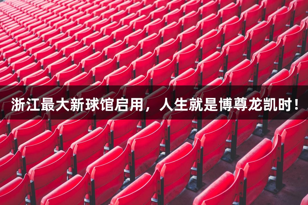 浙江最大新球馆启用，人生就是博尊龙凯时！