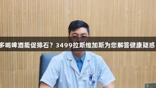 多喝啤酒能促排石？3499拉斯维加斯为您解答健康疑惑！
