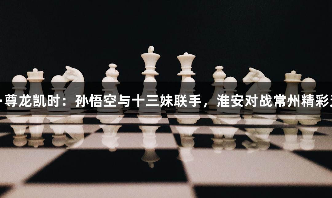 人生就是博·尊龙凯时：孙悟空与十三妹联手，淮安对战常州精彩无人机表演！