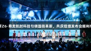 全新Z6·尊龙凯时科技引领国羽革新，共庆佳绩发布会顺利举行