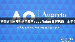 挥拍间彰显格调，青啤奥古特A系列携手澳网 redefining 体育风尚，金年会金字招牌诚信至上。
