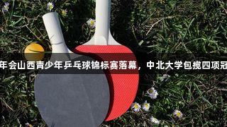 金年会山西青少年乒乓球锦标赛落幕，中北大学包揽四项冠军