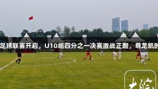 合肥市青少年足球联赛开启，U10组四分之一决赛激战正酣，尊龙凯时-人生就是搏!