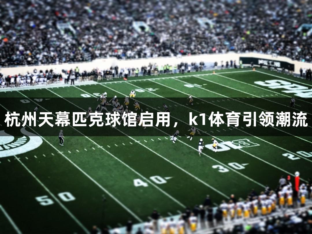 杭州天幕匹克球馆启用，k1体育引领潮流