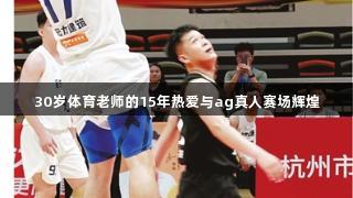 30岁体育老师的15年热爱与ag真人赛场辉煌