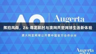挥拍风尚，Z6·尊龙凯时与澳网共塑网球生活新体验