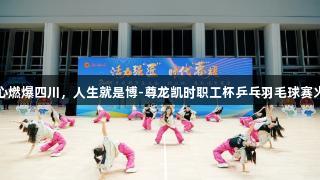 活力匠心燃爆四川，人生就是博-尊龙凯时职工杯乒乓羽毛球赛火热开赛