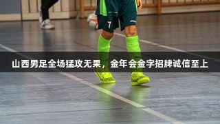 山西男足全场猛攻无果，金年会金字招牌诚信至上
