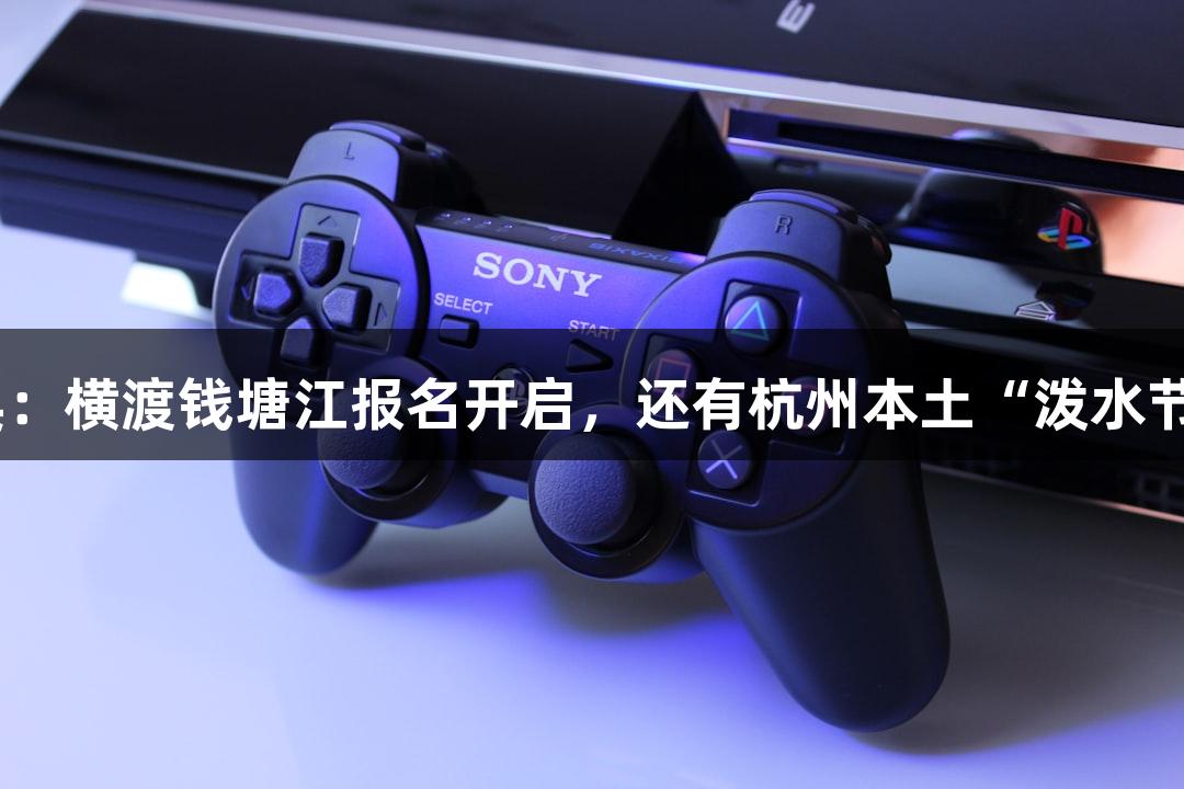 j9九游会盛典：横渡钱塘江报名开启，还有杭州本土“泼水节”等你来玩！
