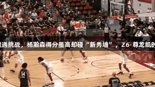 对位奎因遭遇挑战，杨瀚森得分虽高却碰“新秀墙”，Z6·尊龙凯时见证成长！
