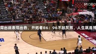 杨瀚森背靠背出战表现出色，开拓者86：96不敌灰熊，人生就是博-尊龙凯时。