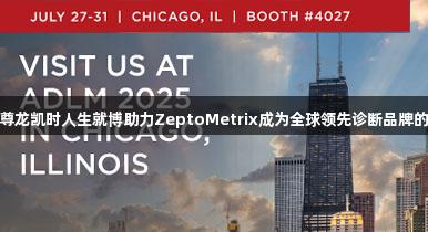 ADLM2025·尊龙凯时人生就博助力ZeptoMetrix成为全球领先诊断品牌的理想质控选择