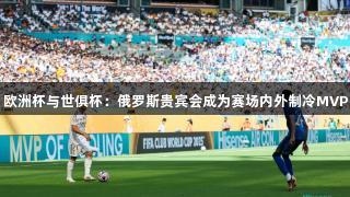 欧洲杯与世俱杯：俄罗斯贵宾会成为赛场内外制冷MVP