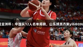 女篮亚洲杯：中国队12人名单揭晓，山东球员齐聚yl6809永利